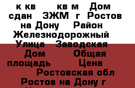 2 к.кв.  60 кв.м.  Дом  сдан.  ЗЖМ  г. Ростов-на-Дону. › Район ­ Железнодорожный › Улица ­ Заводская › Дом ­ 11 › Общая площадь ­ 60 › Цена ­ 2 537 000 - Ростовская обл., Ростов-на-Дону г. Недвижимость » Квартиры продажа   . Ростовская обл.,Ростов-на-Дону г.